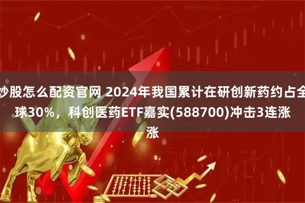 炒股怎么配资官网 2024年我国累计在研创新药约占全球30%，科创医药ETF嘉实(588700)冲击3连涨