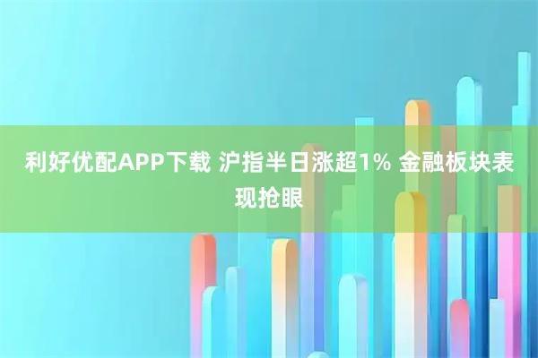 利好优配APP下载 沪指半日涨超1% 金融板块表现抢眼