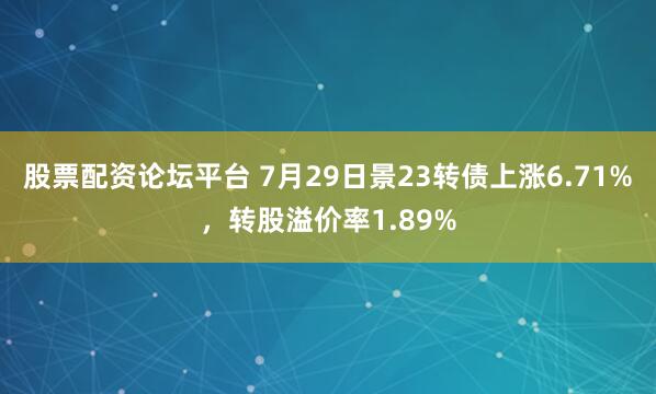 股票配资论坛平台 7月29日景23转债上涨6.71%，转股溢价率1.89%