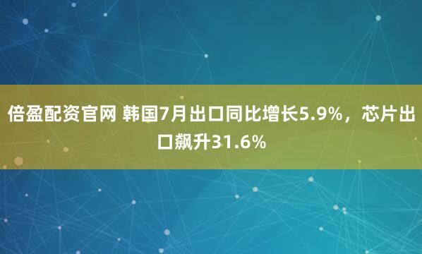 倍盈配资官网 韩国7月出口同比增长5.9%，芯片出口飙升31.6%
