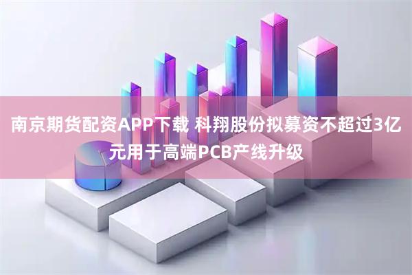 南京期货配资APP下载 科翔股份拟募资不超过3亿元用于高端PCB产线升级