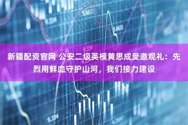 新疆配资官网 公安二级英模黄思成受邀观礼：先烈用鲜血守护山河，我们接力建设